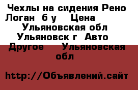 Чехлы на сидения Рено Логан, б/у. › Цена ­ 2 500 - Ульяновская обл., Ульяновск г. Авто » Другое   . Ульяновская обл.